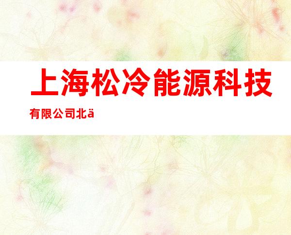 上海松冷能源科技有限公司/北京松冷冷链物流有限公司