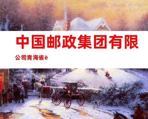 中国邮政集团有限公司青海省贵德县分公司
