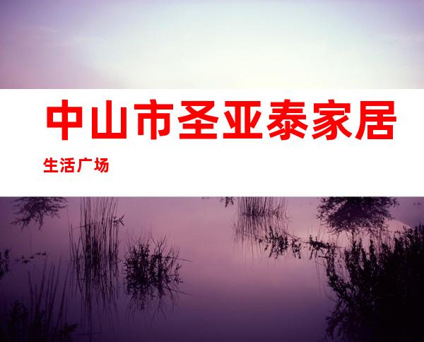 中山市圣亚泰家居生活广场