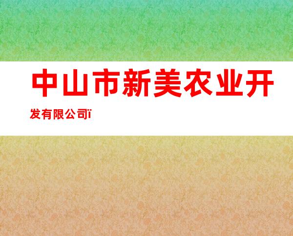 中山市新美农业开发有限公司（鲜美种苗发展有限公司）