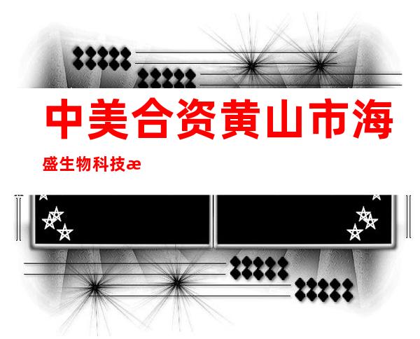 中美合资黄山市海盛生物科技有限公司