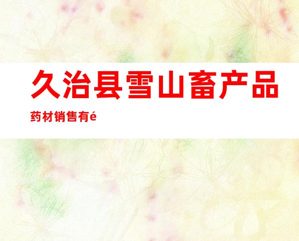 久治县雪山畜产品药材销售有限责任公司