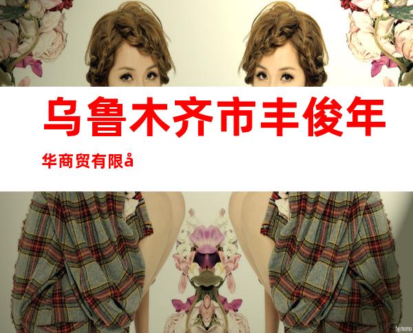 乌鲁木齐市丰俊年华商贸有限公司