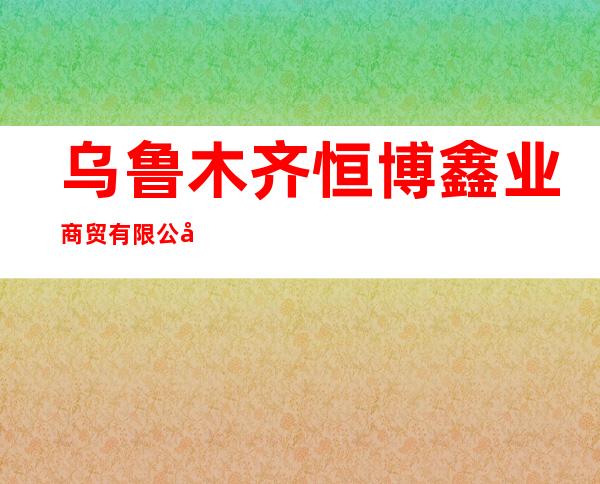 乌鲁木齐恒博鑫业商贸有限公司