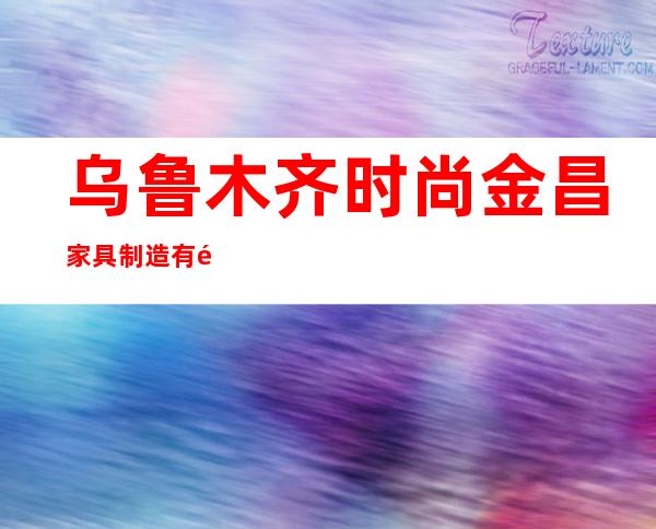 乌鲁木齐时尚金昌家具制造有限公司