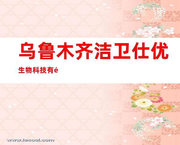 乌鲁木齐洁卫仕优生物科技有限公司