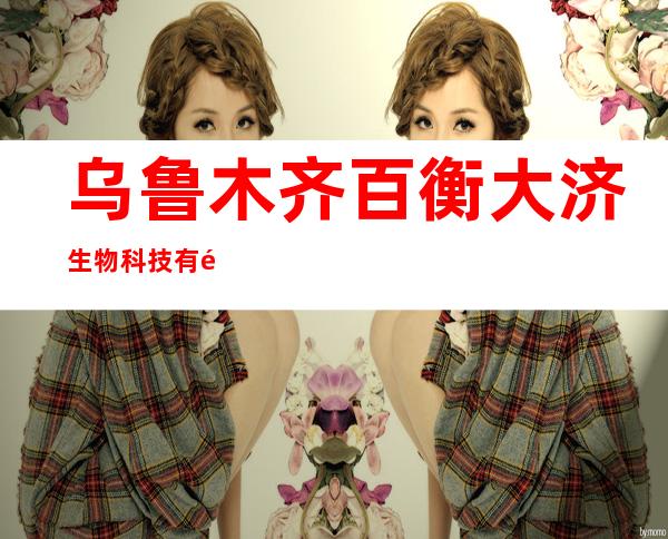 乌鲁木齐百衡大济生物科技有限公司