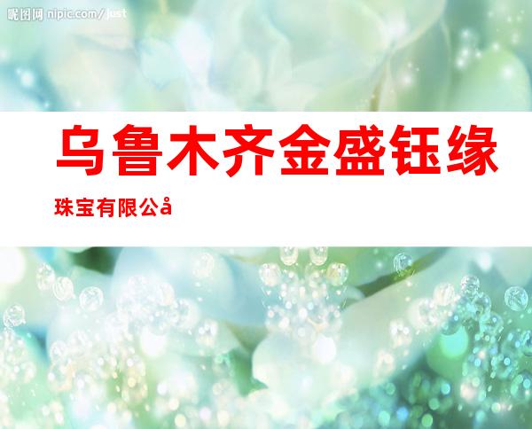 乌鲁木齐金盛钰缘珠宝有限公司