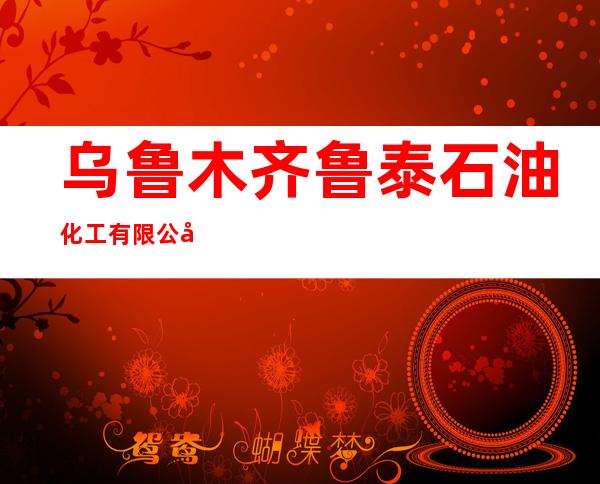 乌鲁木齐鲁泰石油化工有限公司