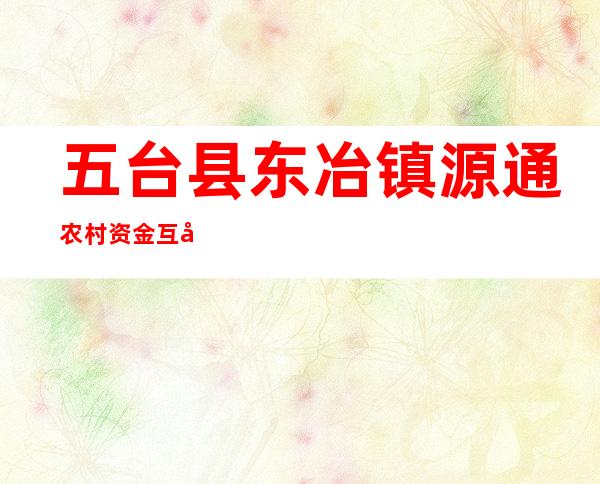 五台县东冶镇源通农村资金互助社