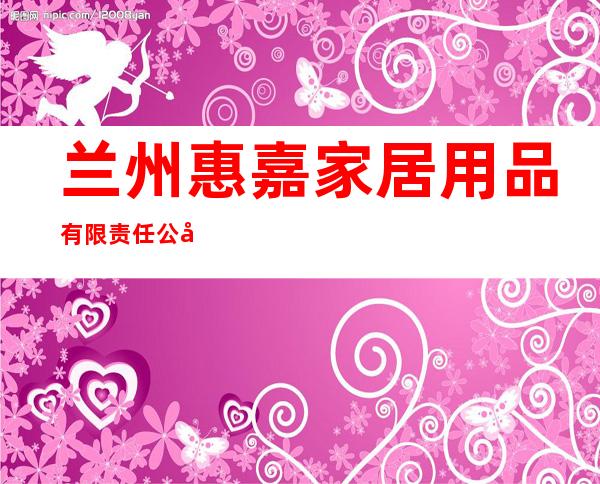 兰州惠嘉家居用品有限责任公司