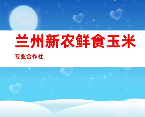 兰州新农鲜食玉米专业合作社