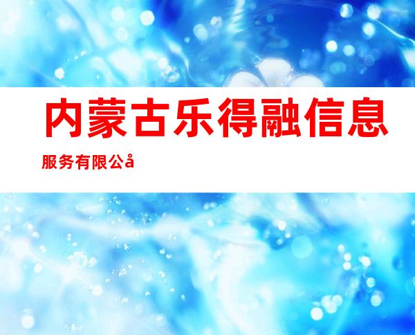 内蒙古乐得融信息服务有限公司