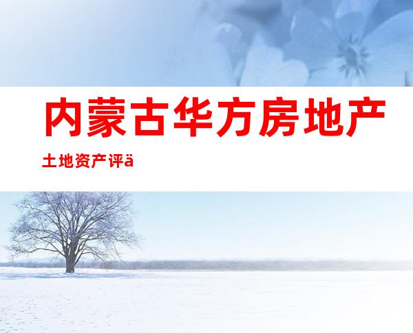 内蒙古华方房地产土地资产评估有限公司