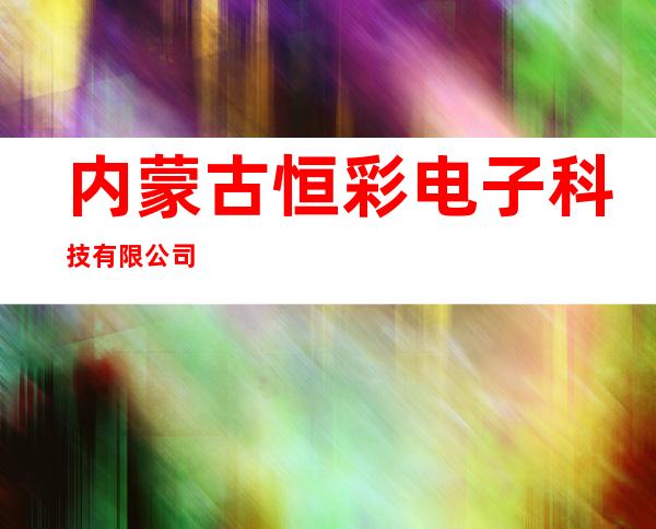 内蒙古恒彩电子科技有限公司