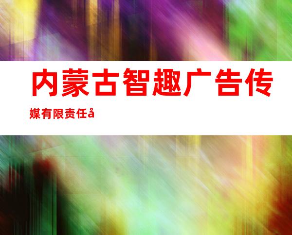 内蒙古智趣广告传媒有限责任公司