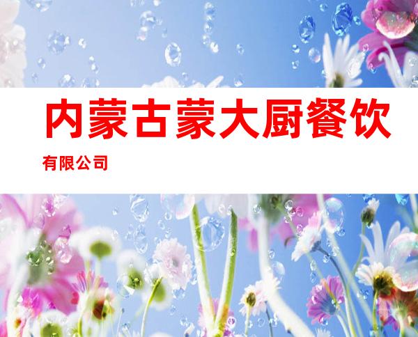 内蒙古蒙大厨餐饮有限公司