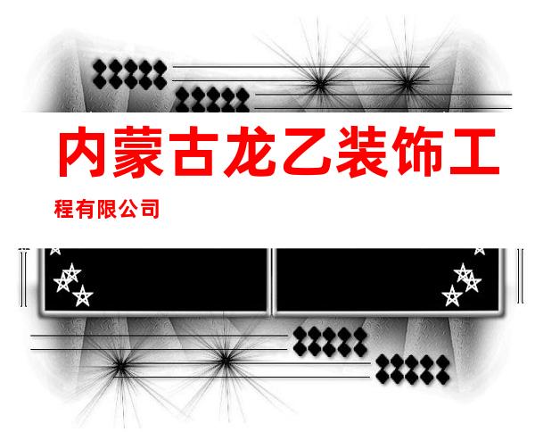 内蒙古龙乙装饰工程有限公司