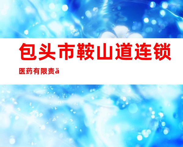 包头市鞍山道连锁医药有限责任公司
