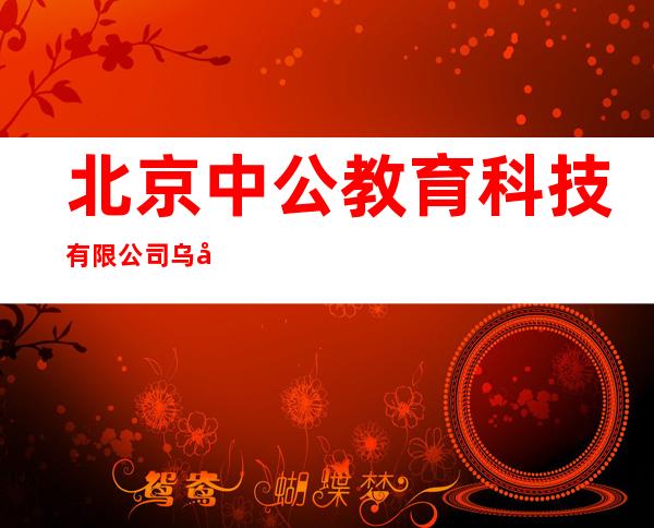 北京中公教育科技有限公司乌兰察布分公司