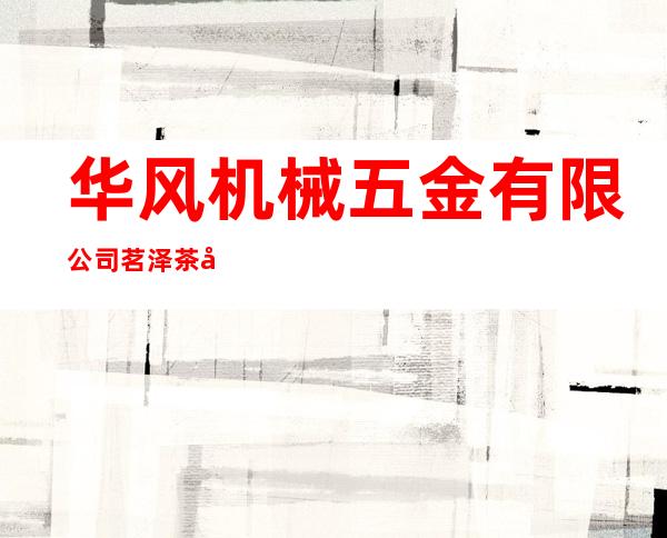 华风机械五金有限公司/茗泽茶具有限公司
