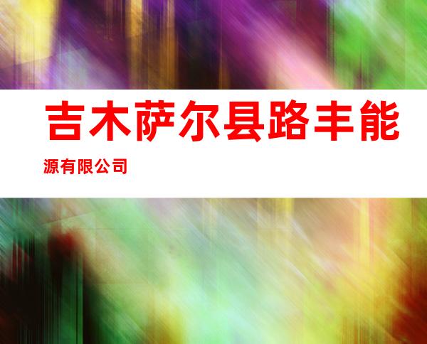 吉木萨尔县路丰能源有限公司