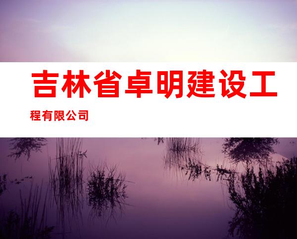 吉林省卓明建设工程有限公司