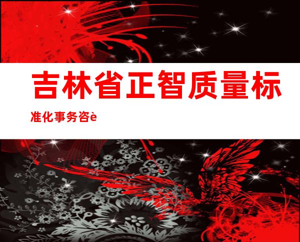 吉林省正智质量标准化事务咨询有限公司