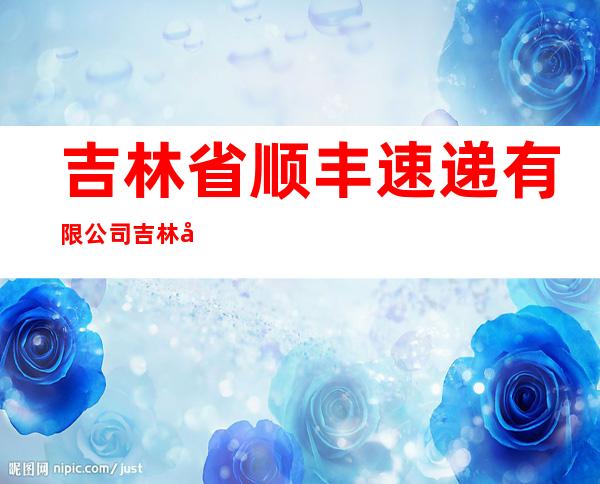 吉林省顺丰速递有限公司吉林市分公司江南营业部