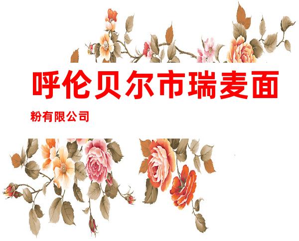 呼伦贝尔市瑞麦面粉有限公司
