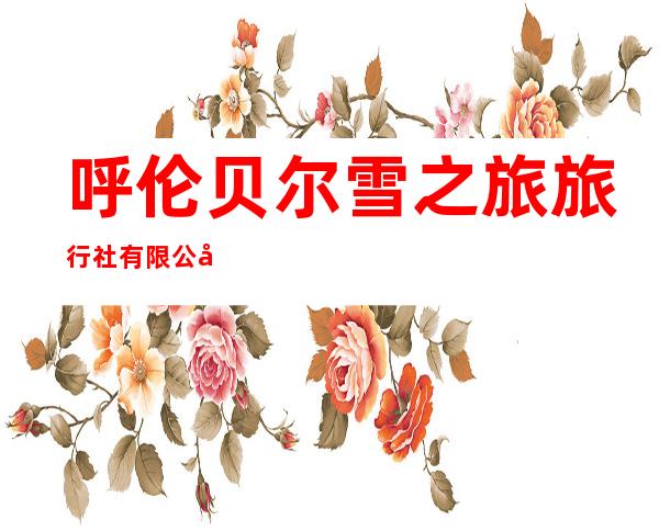 呼伦贝尔雪之旅旅行社有限公司