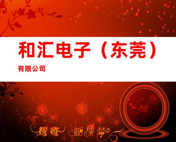 和汇电子（东莞）有限公司