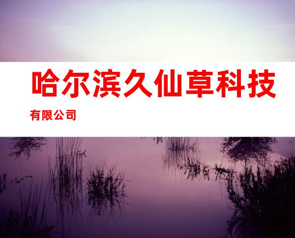 哈尔滨久仙草科技有限公司