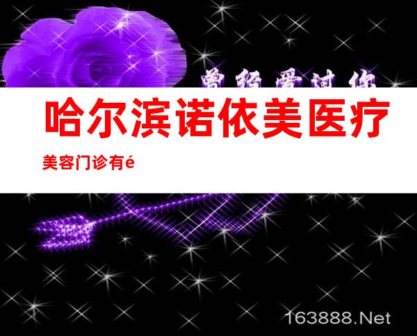 哈尔滨诺依美医疗美容门诊有限责任公司