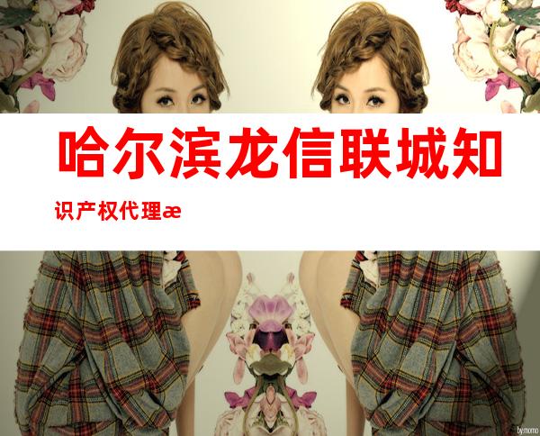 哈尔滨龙信联城知识产权代理有限公司