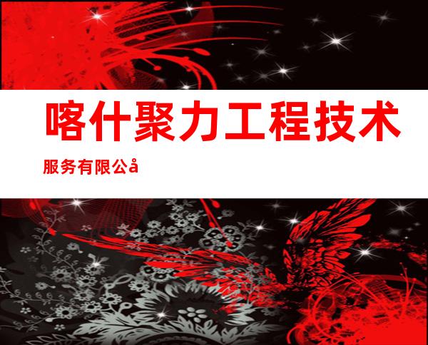 喀什聚力工程技术服务有限公司