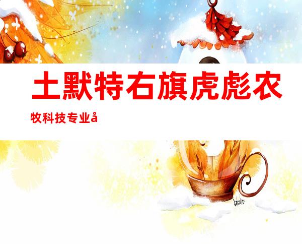 土默特右旗虎彪农牧科技专业合作社