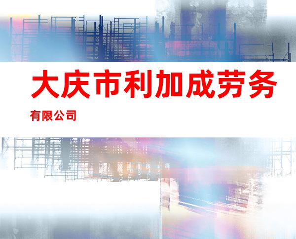 大庆市利加成劳务有限公司