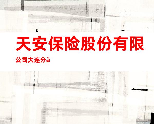 天安保险股份有限公司大连分公司 tianan insurance company limited of china dalian branch