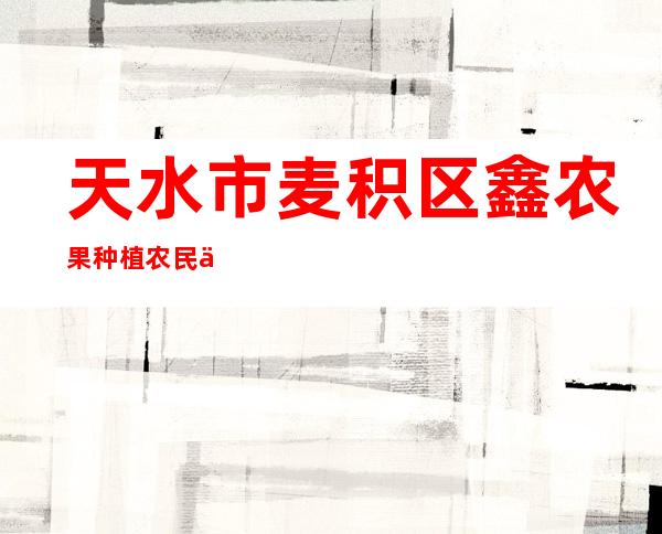 天水市麦积区鑫农果种植农民专业合作社