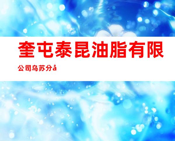 奎屯泰昆油脂有限公司乌苏分公司