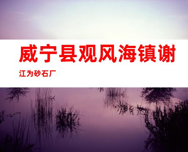 威宁县观风海镇谢江为砂石厂