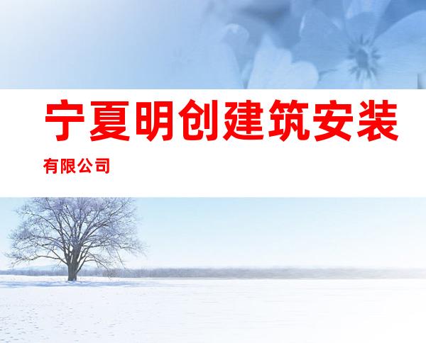 宁夏明创建筑安装有限公司