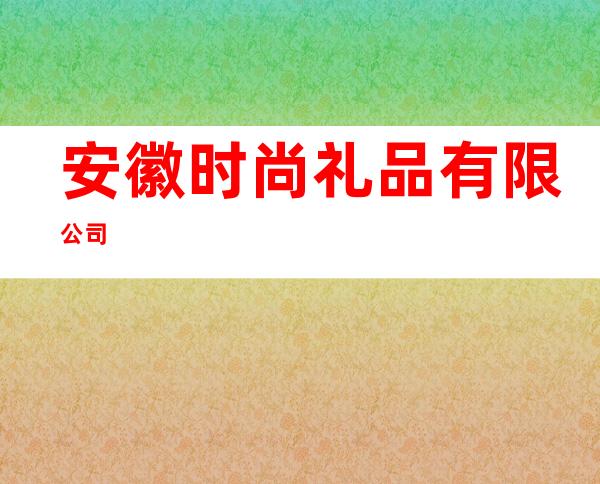 安徽时尚礼品有限公司