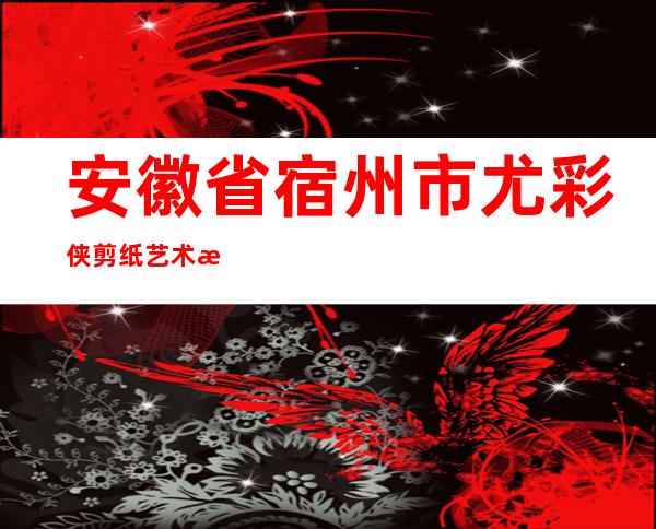 安徽省宿州市尤彩侠剪纸艺术有限公司