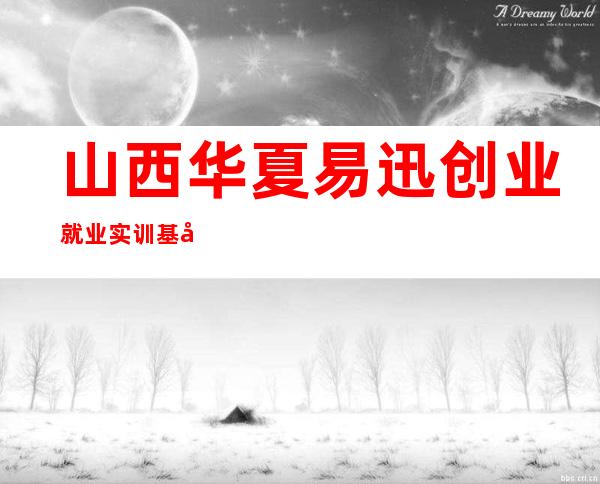 山西华夏易迅创业就业实训基地有限公司