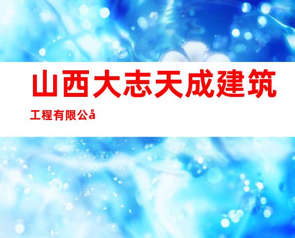 山西大志天成建筑工程有限公司
