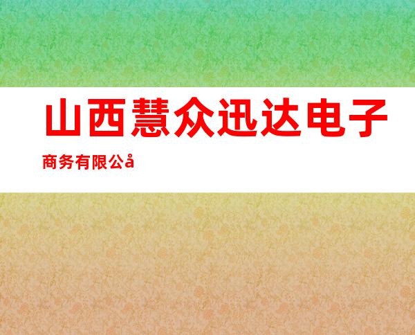 山西慧众迅达电子商务有限公司