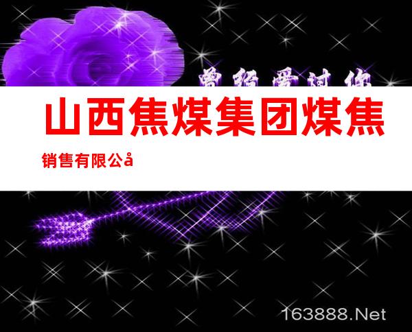山西焦煤集团煤焦销售有限公司