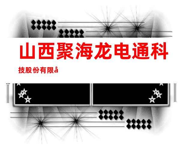 山西聚海龙电通科技股份有限公司